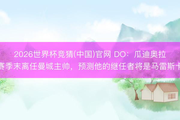 2026世界杯竞猜(中国)官网 DO：瓜迪奥拉赛季末离任曼城主帅，预测他的继任者将是马雷斯卡