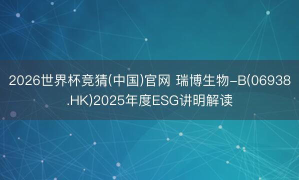 2026世界杯竞猜(中国)官网 瑞博生物-B(06938.HK)2025年度ESG讲明解读