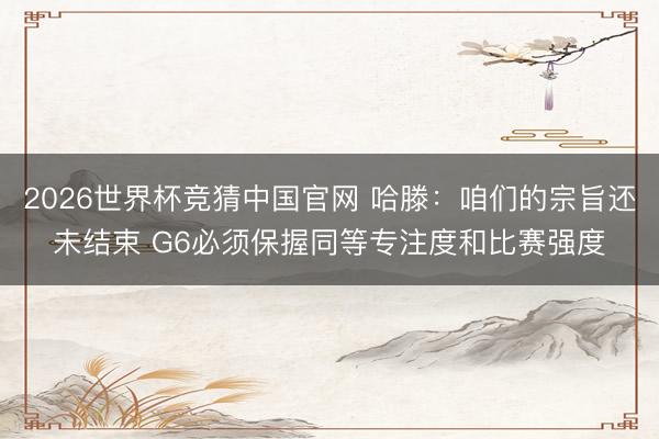 2026世界杯竞猜中国官网 哈滕：咱们的宗旨还未结束 G6必须保握同等专注度和比赛强度