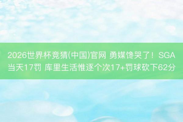 2026世界杯竞猜(中国)官网 勇媒馋哭了！SGA当天17罚 库里生活惟逐个次17+罚球砍下62分