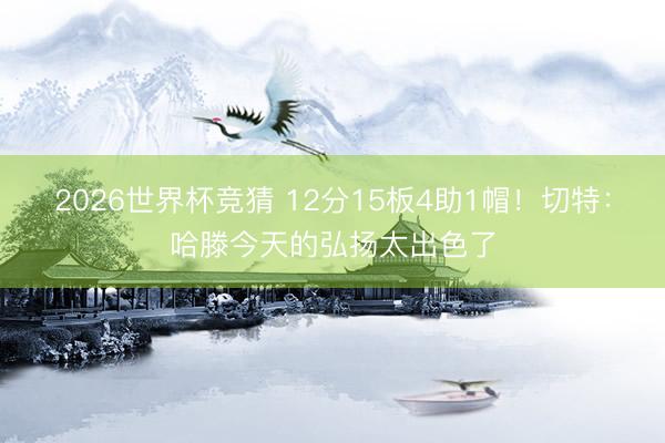 2026世界杯竞猜 12分15板4助1帽！切特：哈滕今天的弘扬太出色了