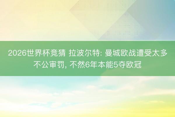 2026世界杯竞猜 拉波尔特: 曼城欧战遭受太多不公审罚, 不然6年本能5夺欧冠