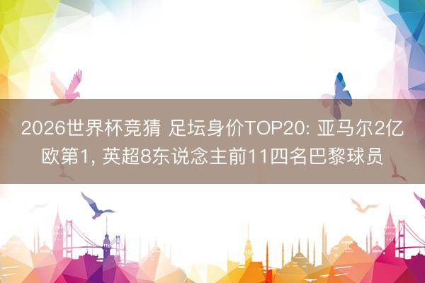 2026世界杯竞猜 足坛身价TOP20: 亚马尔2亿欧第1， 英超8东说念主前11四名巴黎球员