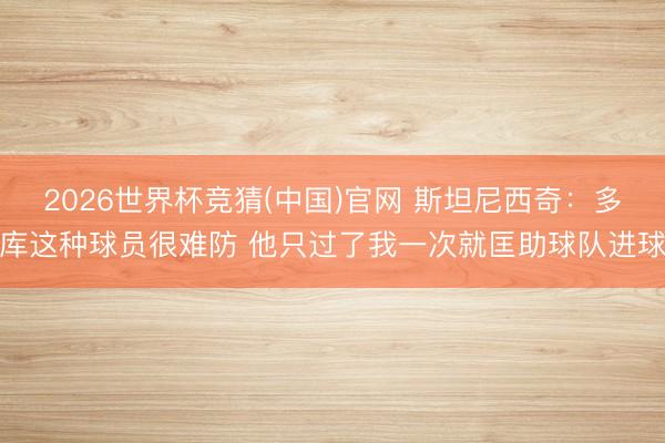 2026世界杯竞猜(中国)官网 斯坦尼西奇:多库这种球员很难防 他只过了我一次就匡助球队进球