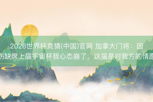 2026世界杯竞猜(中国)官网 加拿大门将:因伤缺席上届宇宙杯我心态崩了,这届是对我方的情愿