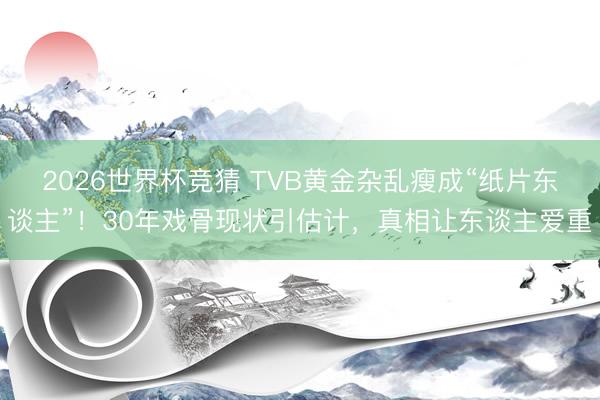 2026世界杯竞猜 TVB黄金杂乱瘦成“纸片东谈主”！30年戏骨现状引估计，真相让东谈主爱重