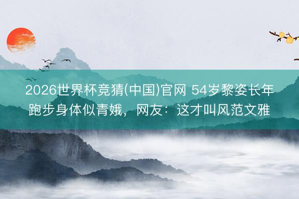 2026世界杯竞猜(中国)官网 54岁黎姿长年跑步身体似青娥，网友：这才叫风范文雅