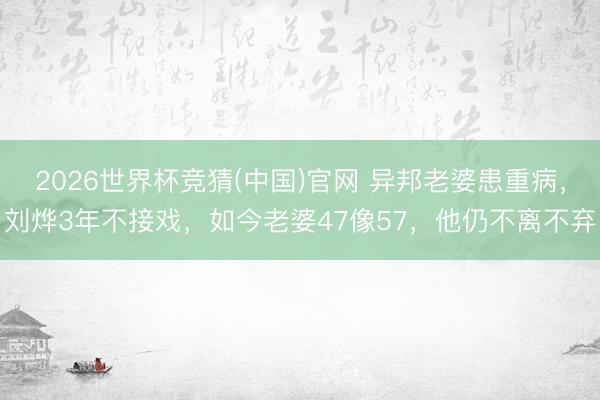 2026世界杯竞猜(中国)官网 异邦老婆患重病,刘烨3年不接戏,如今老婆47像57,他仍不离不弃