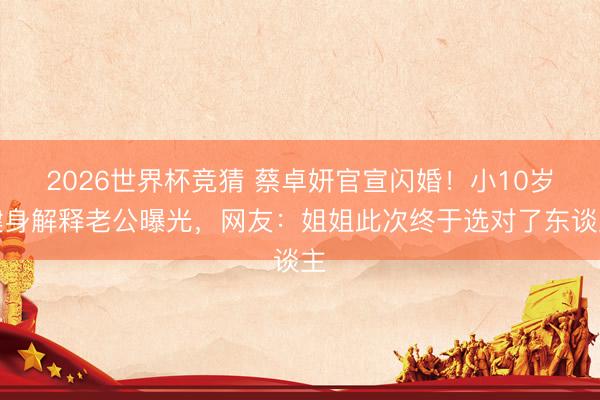 2026世界杯竞猜 蔡卓妍官宣闪婚！小10岁健身解释老公曝光，网友：姐姐此次终于选对了东谈主