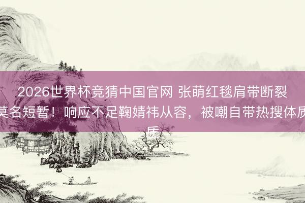 2026世界杯竞猜中国官网 张萌红毯肩带断裂莫名短暂！响应不足鞠婧祎从容，被嘲自带热搜体质