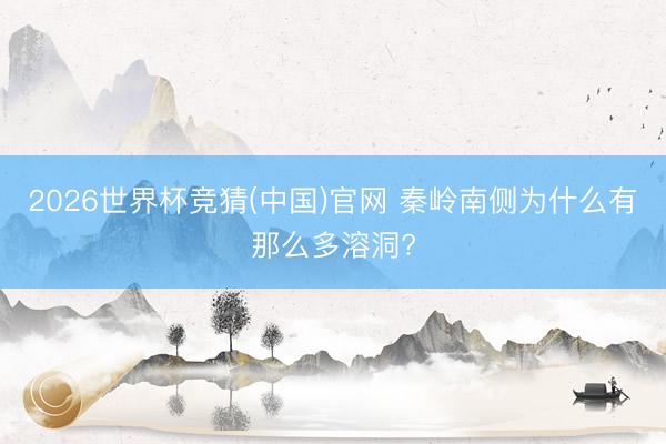 2026世界杯竞猜(中国)官网 秦岭南侧为什么有那么多溶洞?