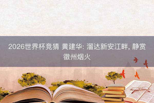 2026世界杯竞猜 黄建华: 溜达新安江畔， 静赏徽州烟火
