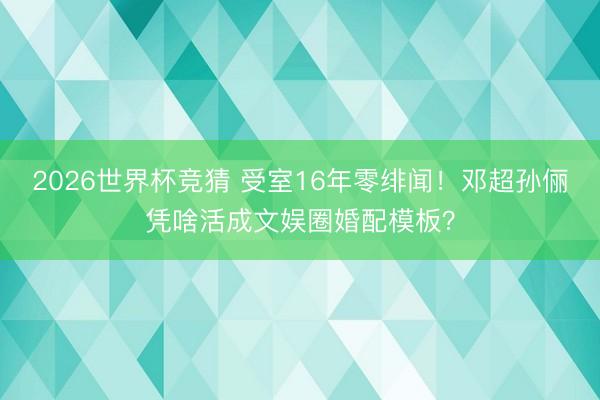 2026世界杯竞猜 受室16年零绯闻!邓超孙俪凭啥活成文娱圈婚配模板?
