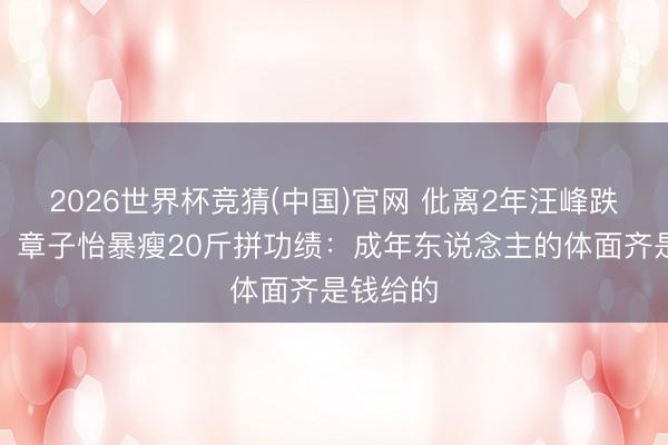 2026世界杯竞猜(中国)官网 仳离2年汪峰跌落神坛，章子怡暴瘦20斤拼功绩：成年东说念主的体面齐是钱给的