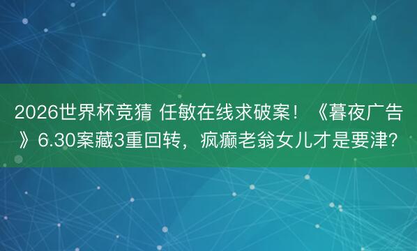 2026世界杯竞猜 任敏在线求破案！《暮夜广告》6.30案藏3重回转，疯癫老翁女儿才是要津？