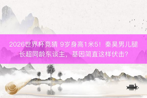 2026世界杯竞猜 9岁身高1米5！秦昊男儿腿长超同龄东谈主，基因简直这样伏击？