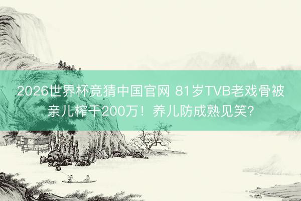 2026世界杯竞猜中国官网 81岁TVB老戏骨被亲儿榨干200万！养儿防成熟见笑？