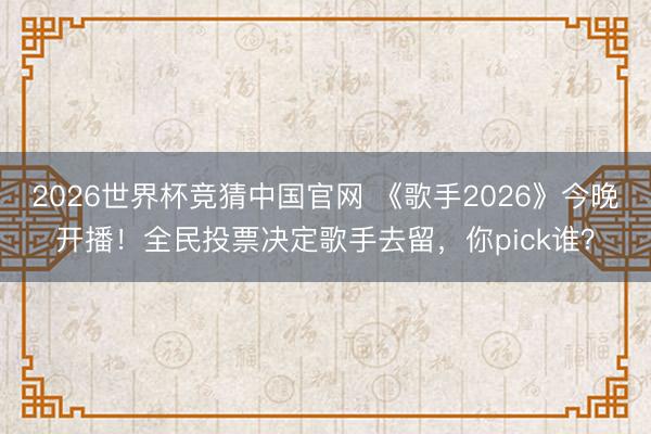2026世界杯竞猜中国官网 《歌手2026》今晚开播！全民投票决定歌手去留，你pick谁？