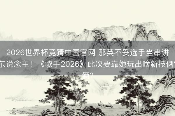 2026世界杯竞猜中国官网 那英不妥选手当串讲东说念主！《歌手2026》此次要靠她玩出啥新技俩？
