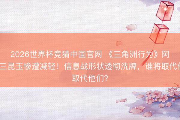 2026世界杯竞猜中国官网 《三角洲行为》阿萨拉三昆玉惨遭减轻！信息战形状透彻洗牌，谁将取代他们？