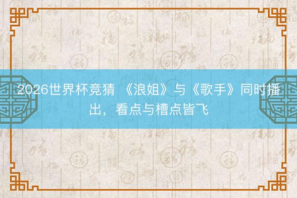 2026世界杯竞猜 《浪姐》与《歌手》同时播出，看点与槽点皆飞
