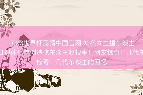 2026世界杯竞猜中国官网 知名女主握东谈主鞠萍通告来日退休!曾创造惊东谈主收视率!网友惊奇:几代东谈主的回忆
