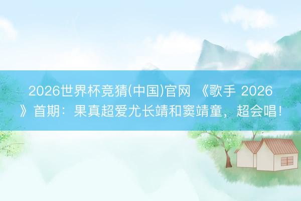 2026世界杯竞猜(中国)官网 《歌手 2026》首期:果真超爱尤长靖和窦靖童,超会唱!