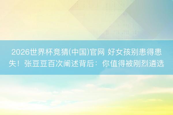 2026世界杯竞猜(中国)官网 好女孩别患得患失！张豆豆百次阐述背后：你值得被刚烈遴选