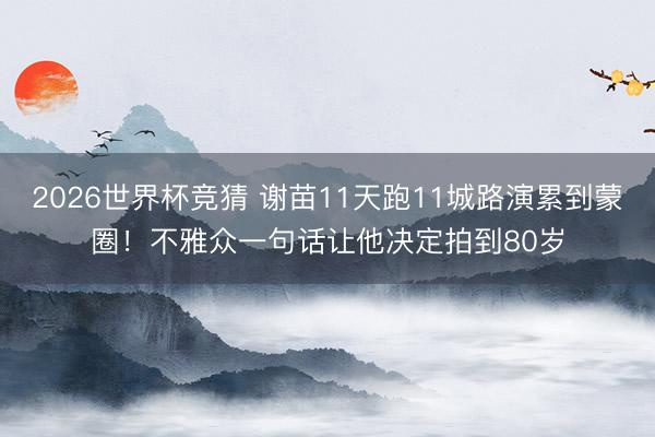 2026世界杯竞猜 谢苗11天跑11城路演累到蒙圈！不雅众一句话让他决定拍到80岁