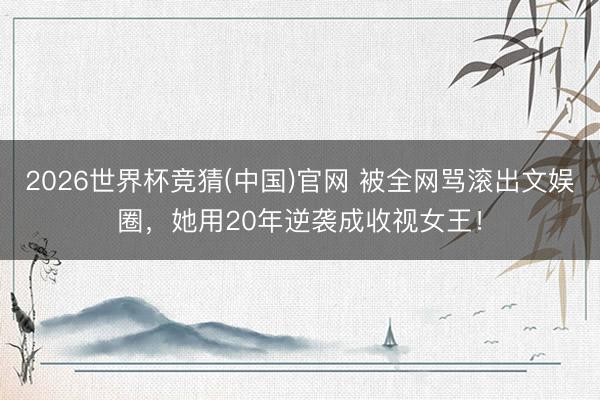 2026世界杯竞猜(中国)官网 被全网骂滚出文娱圈,她用20年逆袭成收视女王!