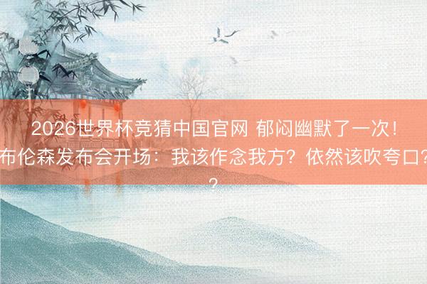2026世界杯竞猜中国官网 郁闷幽默了一次！布伦森发布会开场：我该作念我方？依然该吹夸口？