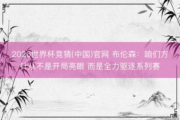 2026世界杯竞猜(中国)官网 布伦森：咱们方针从不是开局亮眼 而是全力驱逐系列赛