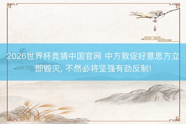 2026世界杯竞猜中国官网 中方敦促好意思方立即毁灭, 不然必将坚强有劲反制!