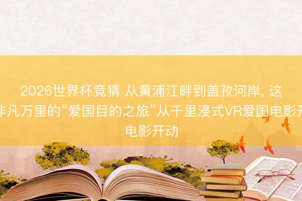 2026世界杯竞猜 从黄浦江畔到盖孜河岸， 这场非凡万里的“爱国目的之旅”从千里浸式VR爱国电影开动