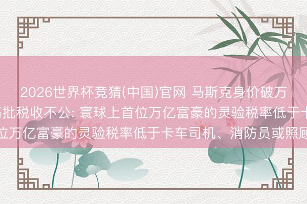 2026世界杯竞猜(中国)官网 马斯克身价破万亿引争议， 好意思议员痛批税收不公: 寰球上首位万亿富豪的灵验税率低于卡车司机、消防员或照顾