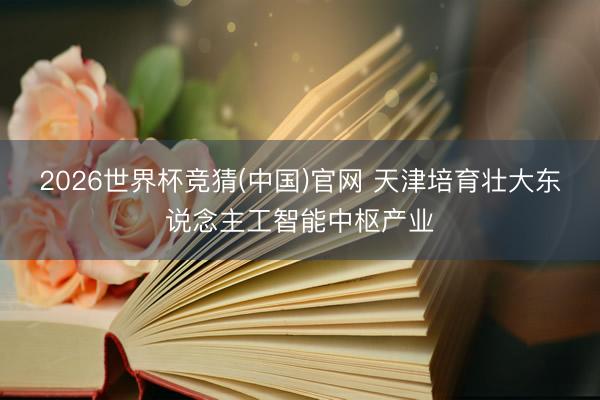 2026世界杯竞猜(中国)官网 天津培育壮大东说念主工智能中枢产业
