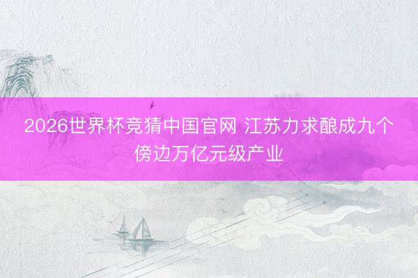 2026世界杯竞猜中国官网 江苏力求酿成九个傍边万亿元级产业