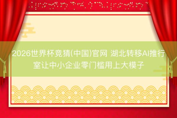2026世界杯竞猜(中国)官网 湖北转移AI推行室让中小企业零门槛用上大模子