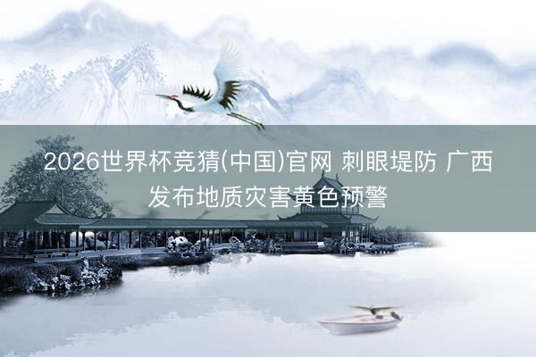 2026世界杯竞猜(中国)官网 刺眼堤防 广西发布地质灾害黄色预警