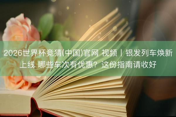 2026世界杯竞猜(中国)官网 视频丨银发列车焕新上线 哪些车次有优惠？这份指南请收好