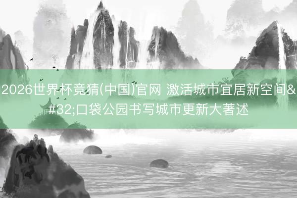 2026世界杯竞猜(中国)官网 激活城市宜居新空间 口袋公园书写城市更新大著述