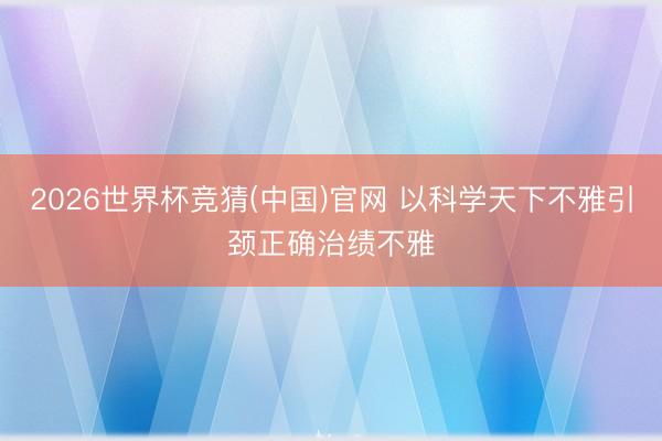 2026世界杯竞猜(中国)官网 以科学天下不雅引颈正确治绩不雅