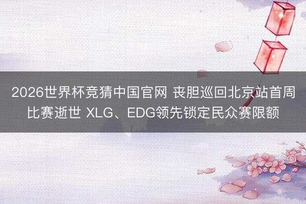 2026世界杯竞猜中国官网 丧胆巡回北京站首周比赛逝世 XLG、EDG领先锁定民众赛限额