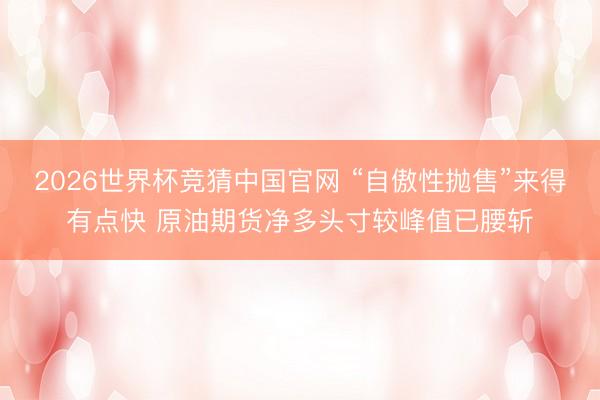 2026世界杯竞猜中国官网 “自傲性抛售”来得有点快 原油期货净多头寸较峰值已腰斩