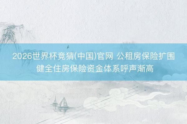 2026世界杯竞猜(中国)官网 公租房保险扩围 健全住房保险资金体系呼声渐高