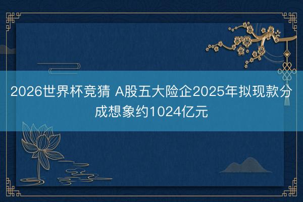 2026世界杯竞猜 A股五大险企2025年拟现款分成想象约1024亿元
