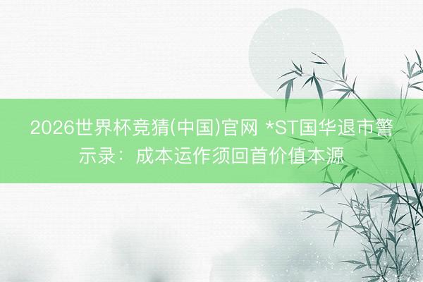 2026世界杯竞猜(中国)官网 *ST国华退市警示录：成本运作须回首价值本源