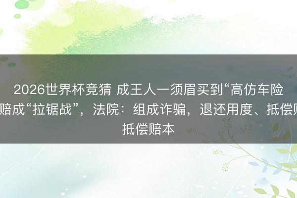 2026世界杯竞猜 成王人一须眉买到“高仿车险”理赔成“拉锯战”，法院：组成诈骗，退还用度、抵偿赔本