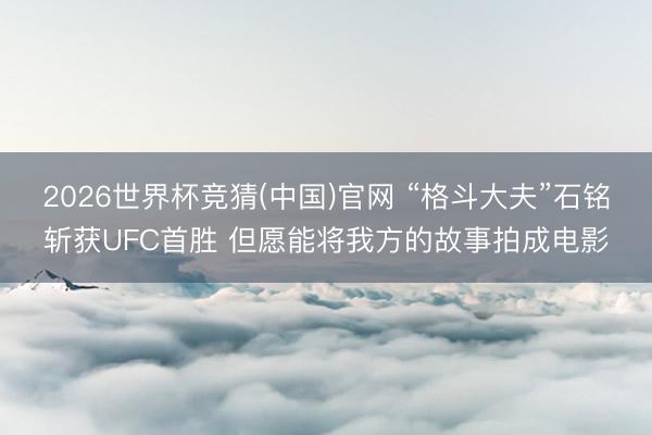 2026世界杯竞猜(中国)官网 “格斗大夫”石铭斩获UFC首胜 但愿能将我方的故事拍成电影