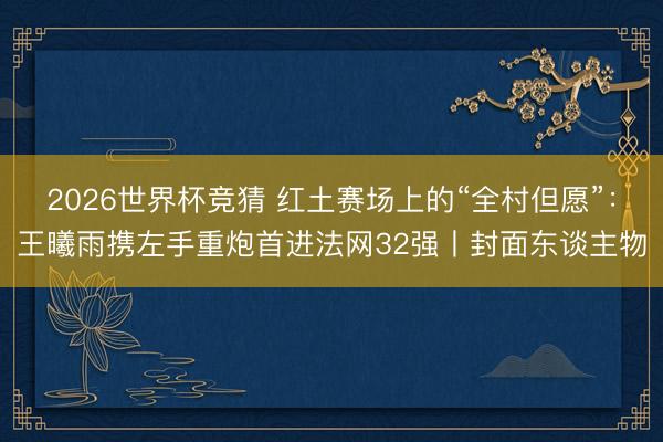 2026世界杯竞猜 红土赛场上的“全村但愿”：王曦雨携左手重炮首进法网32强丨封面东谈主物